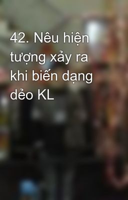 42. Nêu hiện tượng xảy ra khi biến dạng dẻo KL