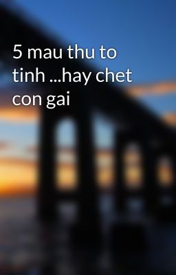 5 mau thu to tinh ...hay chet con gai