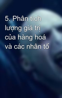 5. Phân tích lượng giá trị của hàng hoá và các nhân tố