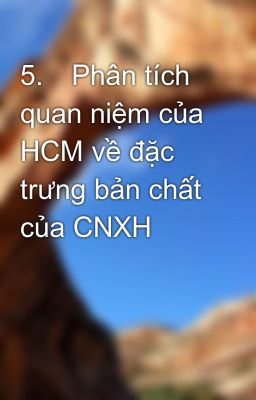 5.	Phân tích quan niệm của HCM về đặc trưng bản chất của CNXH