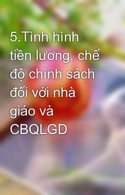 5.Tình hình tiền lương, chế độ chính sách đối với nhà giáo và CBQLGD