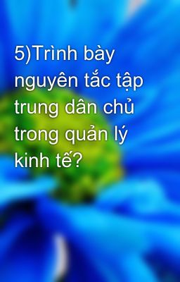 5)Trình bày nguyên tắc tập trung dân chủ trong quản lý kinh tế?