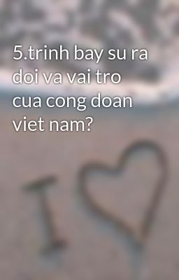 5.trinh bay su ra doi va vai tro cua cong doan viet nam?