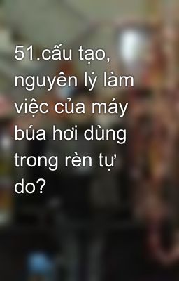 51.cấu tạo, nguyên lý làm việc của máy búa hơi dùng trong rèn tự do?