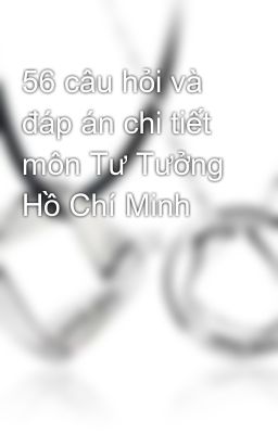 56 câu hỏi và đáp án chi tiết môn Tư Tưởng Hồ Chí Minh