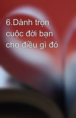 6.Dành trọn cuộc đời bạn cho điều gì đó