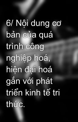 6/ Nội dung cơ bản của quá trình công nghiệp hoá, hiện đại hoá gắn với phát triển kinh tế tri thức.