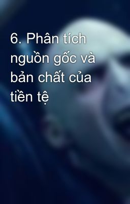 6. Phân tích nguồn gốc và bản chất của tiền tệ