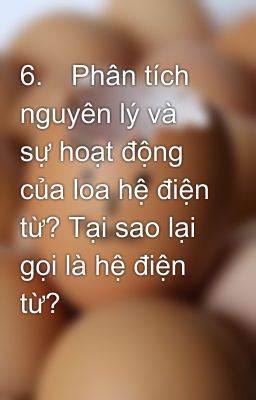 6.	Phân tích nguyên lý và sự hoạt động của loa hệ điện từ? Tại sao lại gọi là hệ điện từ?