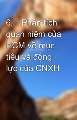 6.	Phân tích quan niệm của HCM về mục tiêu và động lực của CNXH