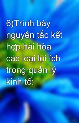 6)Trình bày nguyên tắc kết hợp hài hòa các loại lợi ích trong quản lý kinh tế: