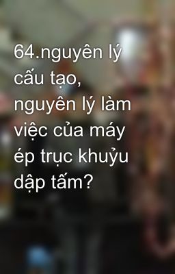 64.nguyên lý cấu tạo, nguyên lý làm việc của máy ép trục khuỷu dập tấm?