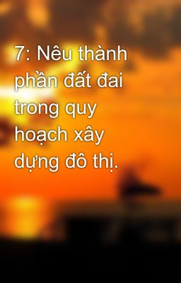 7: Nêu thành phần đất đai trong quy hoạch xây dựng đô thị.