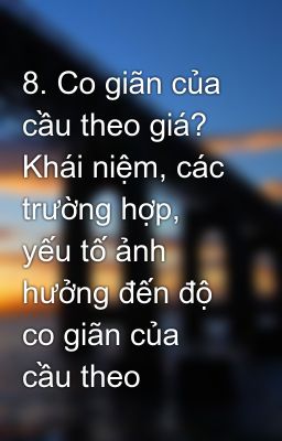 8. Co giãn của cầu theo giá? Khái niệm, các trường hợp, yếu tố ảnh hưởng đến độ co giãn của cầu theo