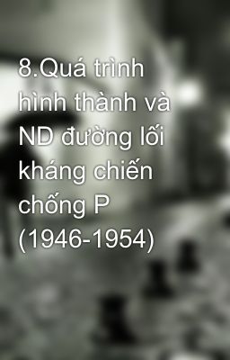 8.Quá trình hình thành và ND đường lối kháng chiến chống P (1946-1954)