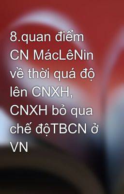 8.quan điểm CN MácLêNin về thời quá độ lên CNXH, CNXH bỏ qua chế độTBCN ở VN