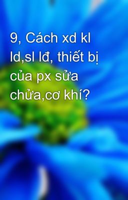 9, Cách xd kl ld,sl lđ, thiết bị của px sửa chửa,cơ khí?