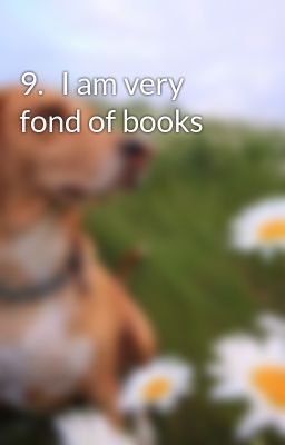 9.	I am very fond of books