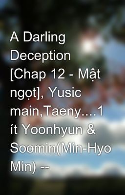A Darling Deception [Chap 12 - Mật ngọt], Yusic main,Taeny....1 ít Yoonhyun & Soomin(Min-Hyo Min) --