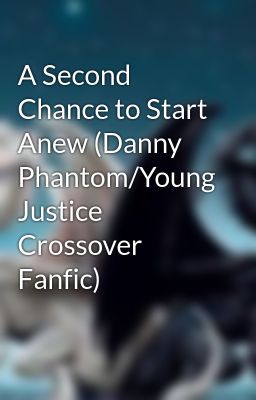 A Second Chance to Start Anew (Danny Phantom/Young Justice Crossover Fanfic)