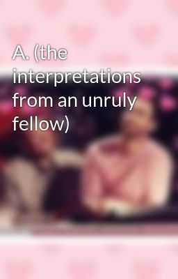 A. (the interpretations from an unruly fellow)