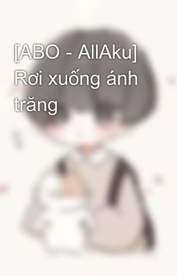 [ABO - AllAku] Rơi xuống ánh trăng