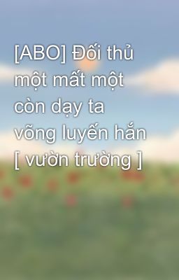 [ABO] Đối thủ một mất một còn dạy ta võng luyến hắn [ vườn trường ]