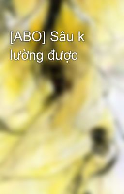 [ABO] Sâu k lường được