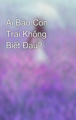 Ai Bảo Con Trai Không Biết Đau?