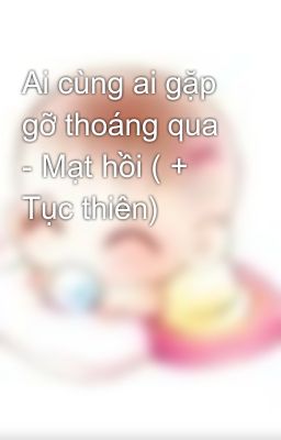 Ai cùng ai gặp gỡ thoáng qua - Mạt hồi ( + Tục thiên)