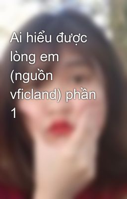 Ai hiểu được lòng em (nguồn vficland) phần 1