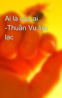 Ai là của ai -Thuần Vu lưu lạc