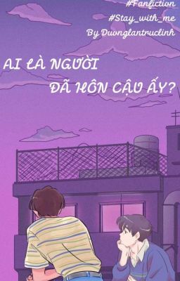 Ai là người đã hôn cậu ấy? (fanfic Stay with me - Anh ơi đừng chạy)