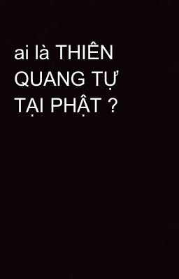 ai là THIÊN QUANG TỰ TẠI PHẬT ?