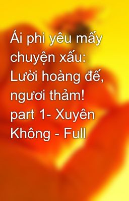 Ái phi yêu mấy chuyện xấu: Lười hoàng đế, ngươi thảm! part 1- Xuyên Không - Full