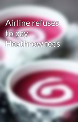 Airline refuses to pay Heathrow fees