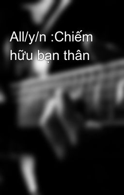 All/y/n :Chiếm hữu bạn thân