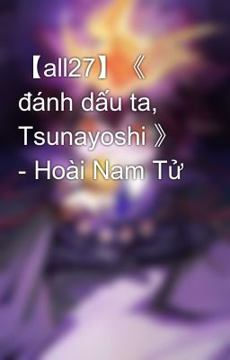 【all27】《 đánh dấu ta, Tsunayoshi 》 - Hoài Nam Tử