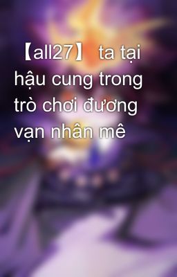 【all27】 ta tại hậu cung trong trò chơi đương vạn nhân mê