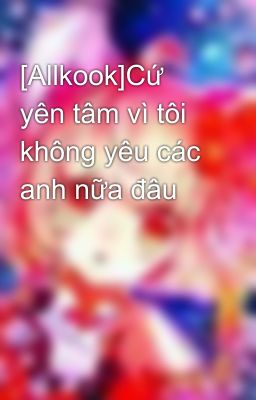 [Allkook]Cứ yên tâm vì tôi không yêu các anh nữa đâu 