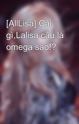 [AllLisa] Cái gì,Lalisa cậu là omega sao!?