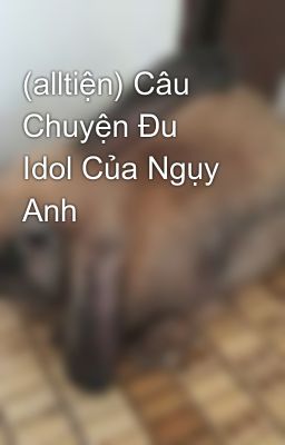 (alltiện) Câu Chuyện Đu Idol Của Ngụy Anh