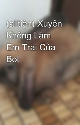 (alltiện) Xuyên Không Làm Em Trai Của Bot