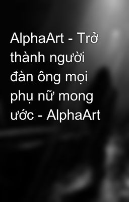 AlphaArt - Trở thành người đàn ông mọi phụ nữ mong ước - AlphaArt
