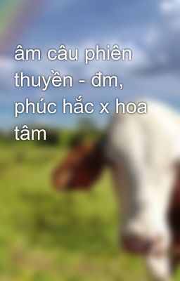 âm câu phiên thuyền - đm, phúc hắc x hoa tâm