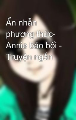 Ẩn nhẫn phương thức- Annie bảo bối - Truyện ngắn