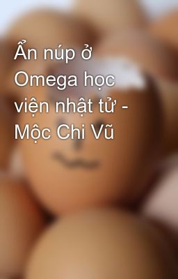 Ẩn núp ở Omega học viện nhật tử - Mộc Chi Vũ