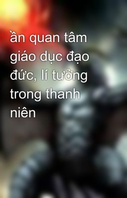 ần quan tâm giáo dục đạo đức, lí tưởng trong thanh niên