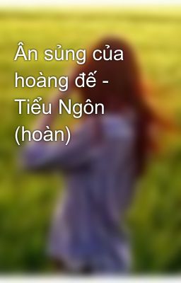 Ân sủng của hoàng đế - Tiểu Ngôn (hoàn)