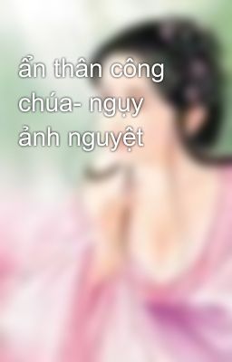 ẩn thân công chúa- ngụy ảnh nguyệt